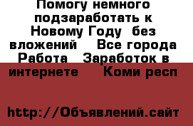 Помогу немного подзаработать к Новому Году, без вложений. - Все города Работа » Заработок в интернете   . Коми респ.